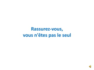 Rassurez-vous,
vous n'êtes pas le seul
 