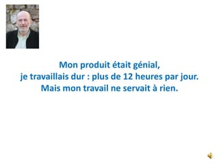 Mon produit était génial,
je travaillais dur : plus de 12 heures par jour.
      Mais mon travail ne servait à rien.
 