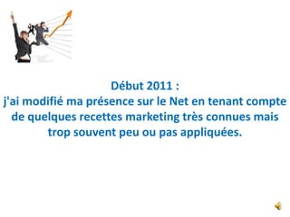 Début 2011 :
j'ai modifié ma présence sur le Net en tenant compte
  de quelques recettes marketing très connues mais
        trop souvent peu ou pas appliquées.
 