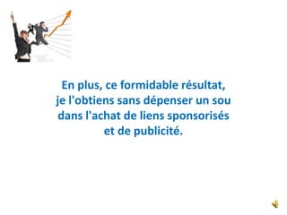 En plus, ce formidable résultat,
je l'obtiens sans dépenser un sou
 dans l'achat de liens sponsorisés
          et de publicité.
 