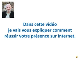 Dans cette vidéo
  je vais vous expliquer comment
réussir votre présence sur Internet.
 