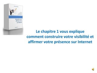 Le chapitre 1 vous explique
comment construire votre visibilité et
 affirmer votre présence sur Internet
 