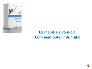 Le chapitre 2 vous dit
Comment obtenir du trafic
 
