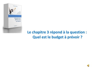 Le chapitre 3 répond à la question :
   Quel est le budget à prévoir ?
 