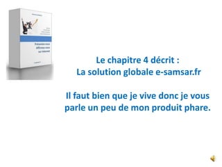 Le chapitre 4 décrit :
   La solution globale e-samsar.fr

Il faut bien que je vive donc je vous
parle un peu de mon produit phare.
 