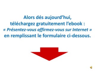 Alors dés aujourd’hui,
   téléchargez gratuitement l’ebook :
« Présentez-vous affirmez-vous sur Internet »
en remplissant le formulaire ci-dessous.
 