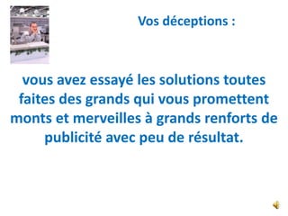 Vos déceptions :



  vous avez essayé les solutions toutes
 faites des grands qui vous promettent
monts et merveilles à grands renforts de
     publicité avec peu de résultat.
 