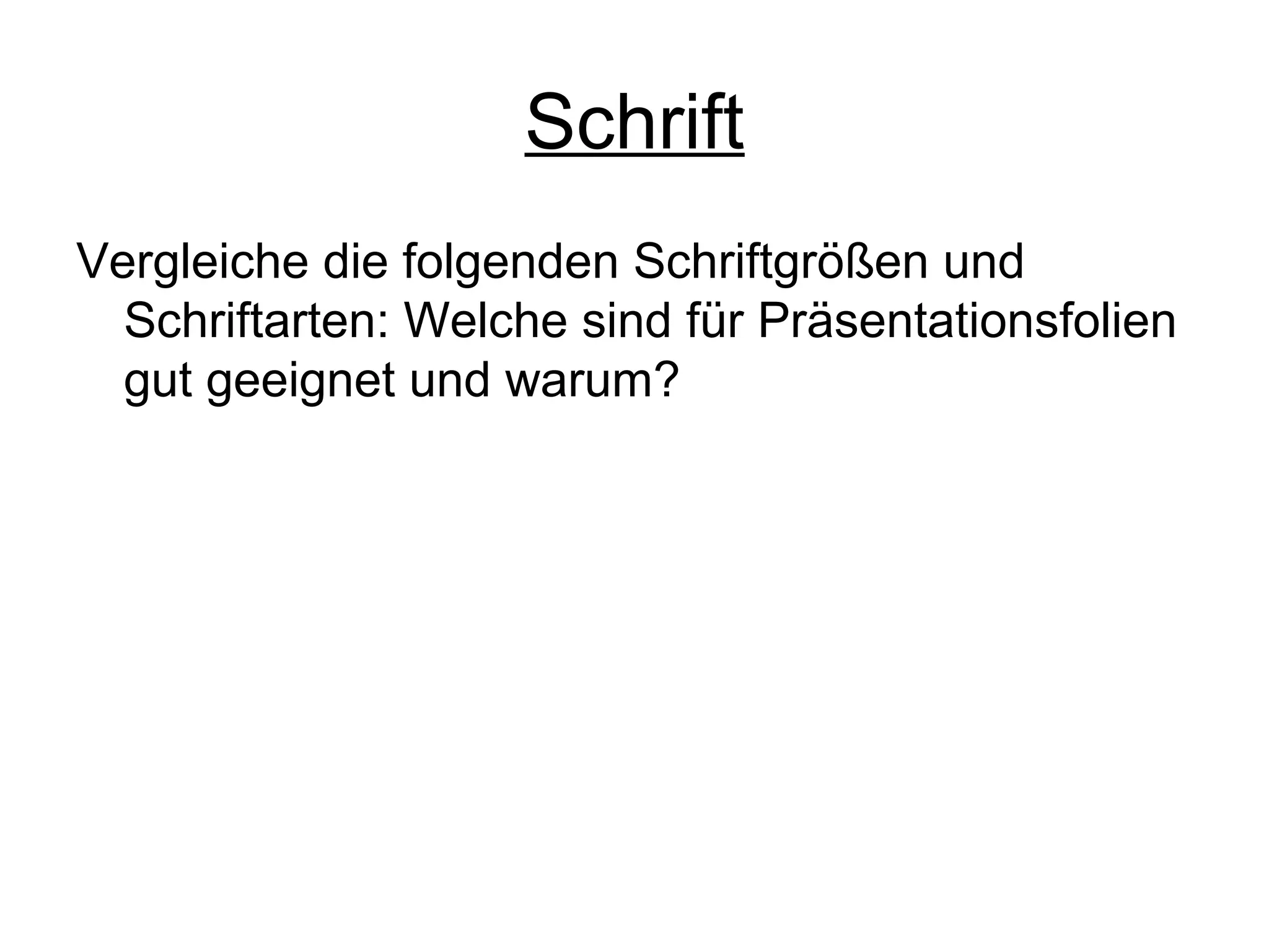 Schrift
Vergleiche die folgenden Schriftgrößen und
Schriftarten: Welche sind für Präsentationsfolien
gut geeignet und warum?

 