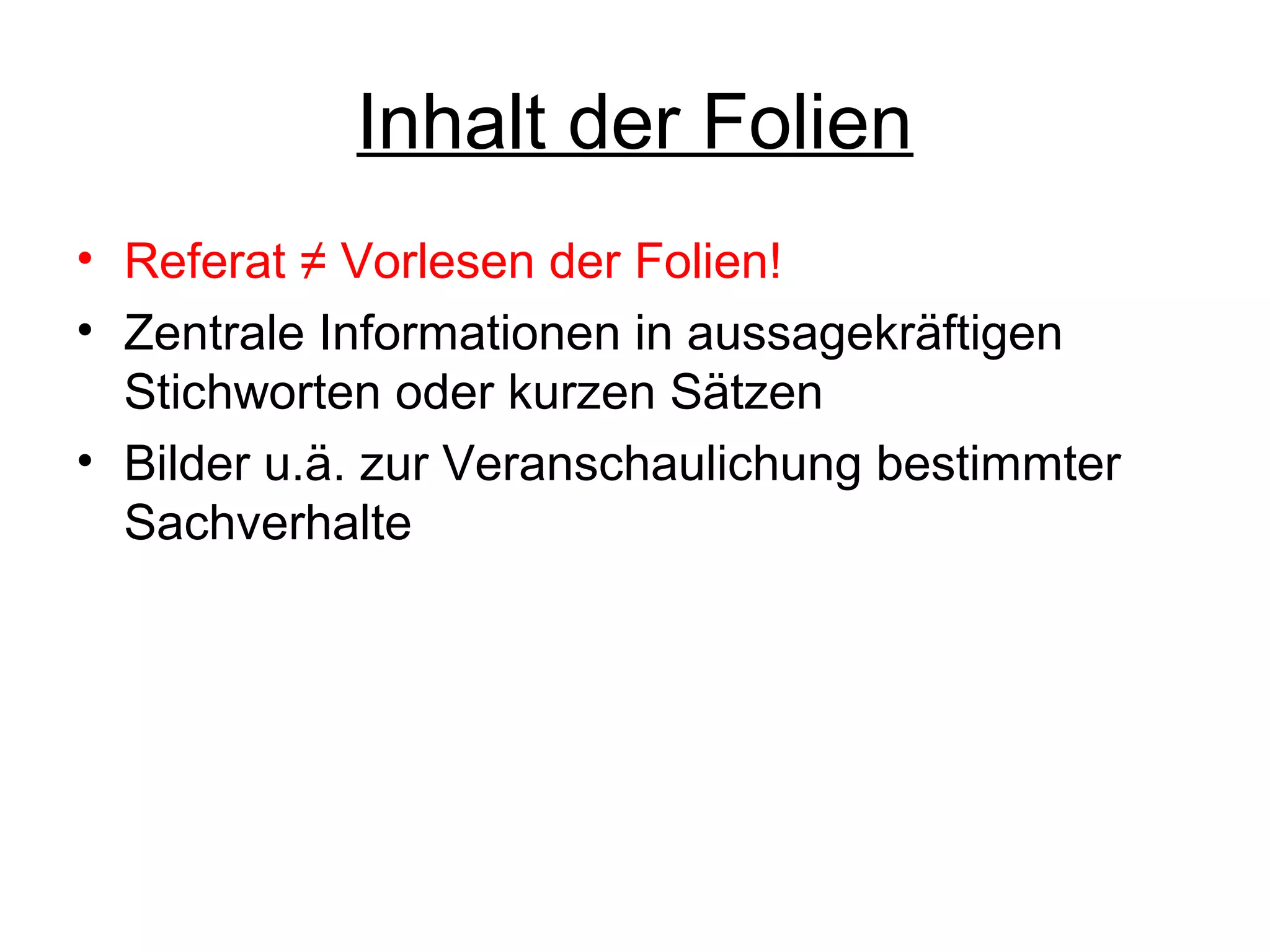 Inhalt der Folien
• Referat ≠ Vorlesen der Folien!
• Zentrale Informationen in aussagekräftigen
Stichworten oder kurzen Sätzen
• Bilder u.ä. zur Veranschaulichung bestimmter
Sachverhalte

 