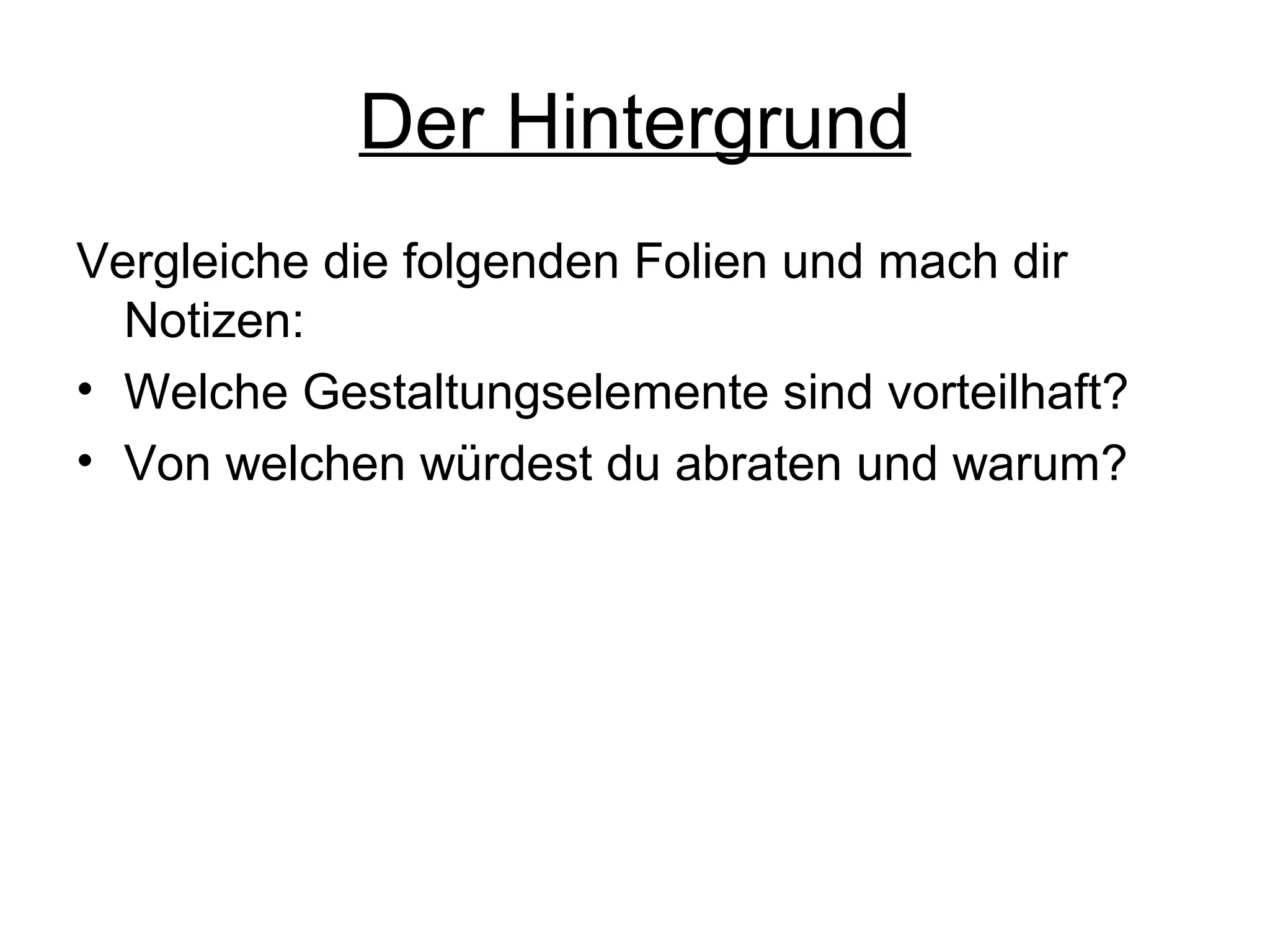 Der Hintergrund
Vergleiche die folgenden Folien und mach dir
Notizen:
• Welche Gestaltungselemente sind vorteilhaft?
• Von welchen würdest du abraten und warum?

 