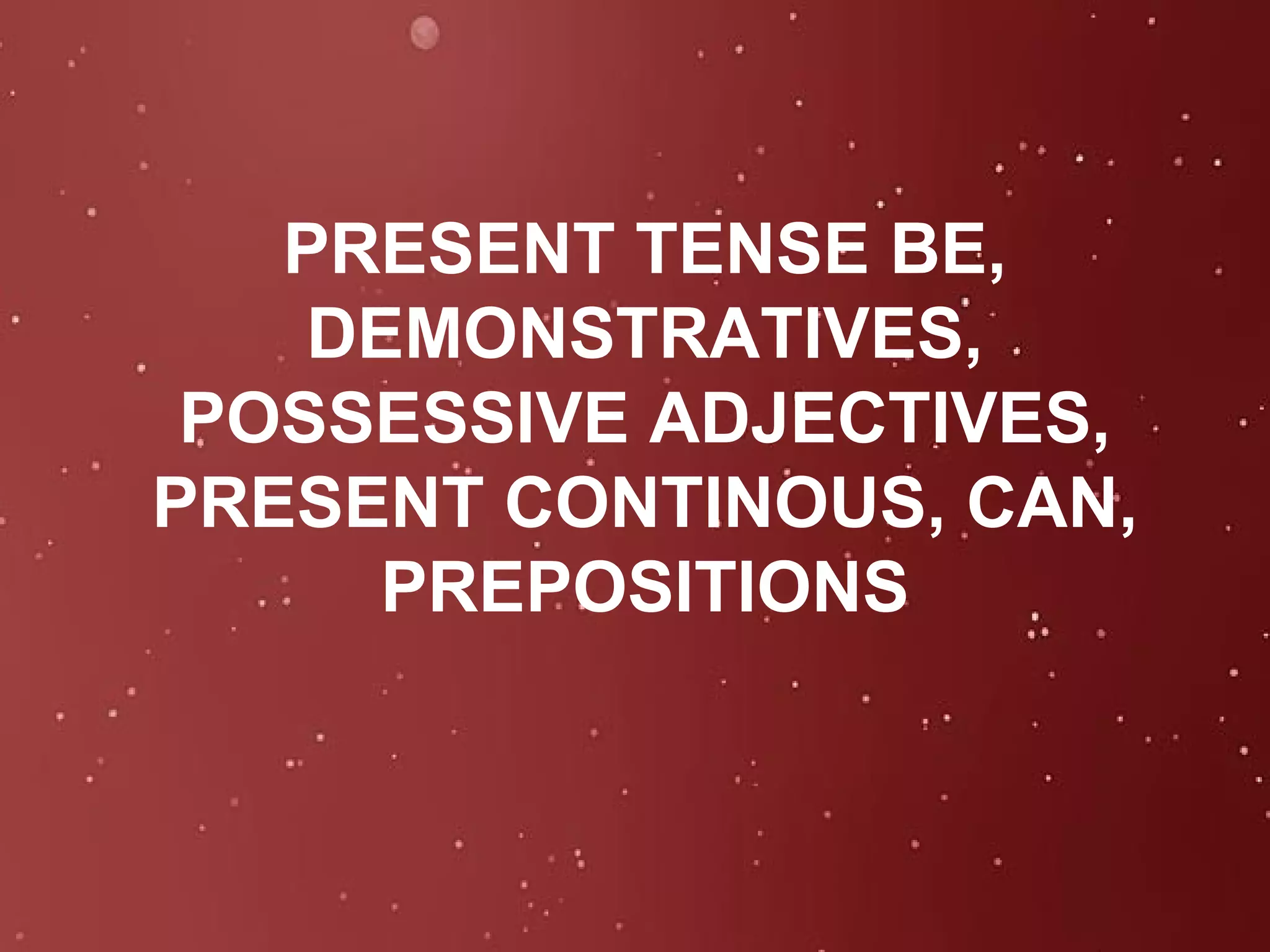PRESENT TENSE BE, DEMONSTRATIVES, POSSESSIVE ADJECTIVES, PRESENT CONTINOUS, CAN, PREPOSITIONS 