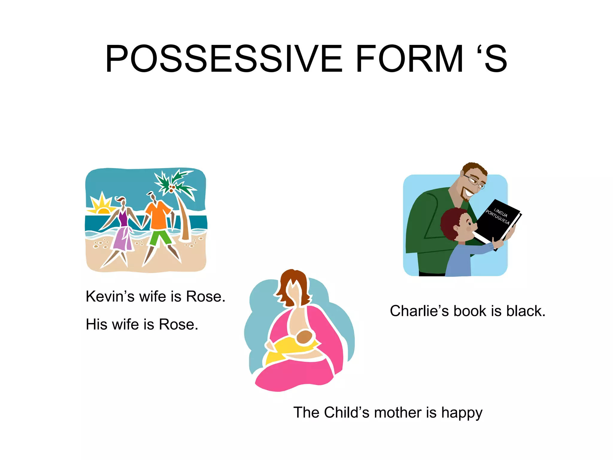 POSSESSIVE FORM ‘S Kevin’s wife is Rose. His wife is Rose. Charlie’s book is black. The Child’s mother is happy 