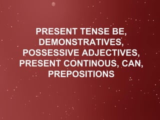 PRESENT TENSE BE, DEMONSTRATIVES, POSSESSIVE ADJECTIVES, PRESENT CONTINOUS, CAN, PREPOSITIONS 