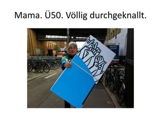 Mama. Ü50. Völlig durchgeknallt.
 