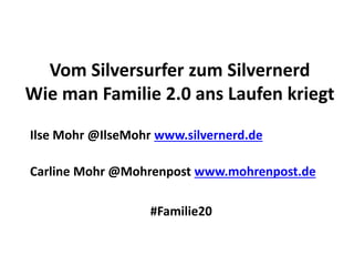 Vom Silversurfer zum Silvernerd
Wie man Familie 2.0 ans Laufen kriegt
Ilse Mohr @IlseMohr www.silvernerd.de
Carline Mohr @Mohrenpost www.mohrenpost.de
#Familie20
 