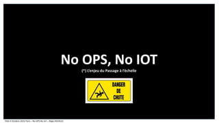 No OPS, No IOT
(*) L’enjeu du Passage à l’échelle
TIAD 4 Octobre 2016 Paris – No OPS No IoT – Régis RAVALEC
 