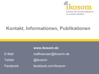 Kontakt, Informationen, Publikationen
www.ikosom.de
E-Mail wallhaeuser@ikosom.de
Twitter @ikosom
Facebook facebook.com/iko...