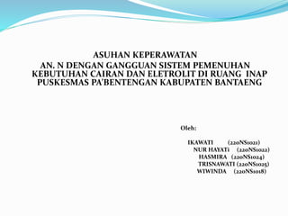 ASUHAN KEPERAWATAN
AN. N DENGAN GANGGUAN SISTEM PEMENUHAN
KEBUTUHAN CAIRAN DAN ELETROLIT DI RUANG INAP
PUSKESMAS PA’BENTENGAN KABUPATEN BANTAENG
Oleh:
IKAWATI (220NS1021)
NUR HAYATi (220NS1022)
HASMIRA (220NS1024)
TRISNAWATI (220NS1025)
WIWINDA (220NS1018)
 