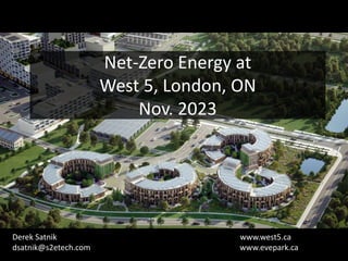 Net-Zero Energy at
West 5, London, ON
Nov. 2023
Derek Satnik www.west5.ca
dsatnik@s2etech.com www.evepark.ca
 