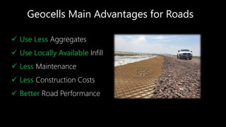 Geocells Main Advantages for Roads
 Use Less Aggregates
 Use Locally Available Infill
 Less Maintenance
 Less Construction Costs
 Better Road Performance
 