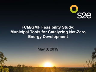 FCM/GMF Feasibility Study:
Municipal Tools for Catalyzing Net-Zero
Energy Development
May 3, 2019
 