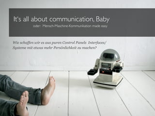 It‘s all about communication, Baby
            oder: Mensch-Maschine-Kommunikation made easy



Wie schaffen wir es aus puren Control Panels Interfaces/
Systeme mit etwas mehr Persönlichkeit zu machen?
 