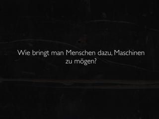 Wie bringt man Menschen dazu, Maschinen
               zu mögen?
 