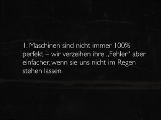 1. Maschinen sind nicht immer 100%
perfekt – wir verzeihen ihre „Fehler“ aber
einfacher, wenn sie uns nicht im Regen
stehen lassen
 