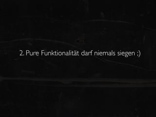 2. Pure Funktionalität darf niemals siegen ;)
 