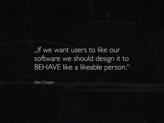 „If we want users to like our
software we should design it to
BEHAVE like a likeable person.“
Alan Cooper
 