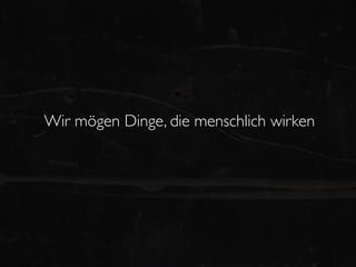 Wir mögen Dinge, die menschlich wirken
 