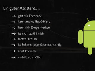 Ein guter Assistent......
          gibt mir Feedback
          kennt meine Bedürfnisse
          kann sich Dinge merken
          ist nicht aufdringlich
          bietet Hilfe an
          ist Fehlern gegenüber nachsichtig
          zeigt Interesse
          verhält sich höﬂich
 