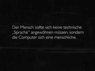Der Mensch sollte sich keine technische
„Sprache“ angewöhnen müssen, sondern
die Computer sich eine menschliche.
 
