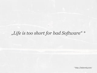 „Life is too short for bad Software“ *




                                * http://balsamiq.com/
 