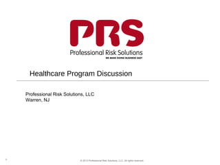 Healthcare Program Discussion

    Professional Risk Solutions, LLC
    Warren, NJ




1                            © 2013 Professional Risk Solutions, LLC. All rights reserved.
 
