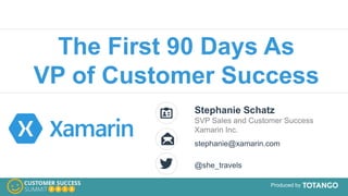 Produced by
Stephanie Schatz
SVP Sales and Customer Success
Xamarin Inc.
stephanie@xamarin.com
@she_travels
The First 90 Days As
VP of Customer Success
 