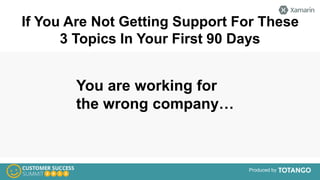 Produced by
If You Are Not Getting Support For These
3 Topics In Your First 90 Days
You are working for
the wrong company…
 
