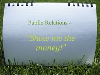 Public Relations -
"Show me the
money!"
 
