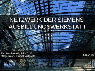 NETZWERK DER SIEMENS
AUSBILDUNGSWERKSTATT
Tim Möhlenhoff, Julia Griff,
Oleg Jakobi, Daniel Wittgrefe Juni 2007
 