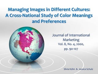 Managing Images in Different Cultures:       A Cross-National Study of Color Meanings and Preferences Journal of International MarketingVol. 8, No. 4, 2000,  pp. 90-107 Silvia Kühn  &  Jessica Schulz 