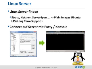 Linux Server
 Linux Server finden
  Strato, Hetzner, Server4you, … -> Plain Images Ubuntu
   LTS (Long Term Support)
 Connect auf Server mit Putty / Konsole




                    © Markus Markert, CHECK24 2013
 