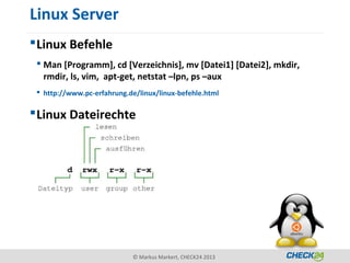 Linux Server
 Linux Befehle
  Man [Programm], cd [Verzeichnis], mv [Datei1] [Datei2], mkdir,
   rmdir, ls, vim, apt-get, netstat –lpn, ps –aux
  http://www.pc-erfahrung.de/linux/linux-befehle.html

 Linux Dateirechte




                             © Markus Markert, CHECK24 2013
 
