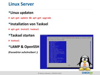 Linux Server
 Linux updaten
# apt-get update && apt-get upgrade

 Installation von Tasksel
# apt-get install tasksel

 Tasksel starten
# tasksel

 LAMP & OpenSSH
(Passwörter aufschreiben! ;)




                               © Markus Markert, CHECK24 2013
 
