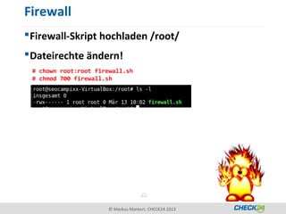 Firewall
 Firewall-Skript hochladen /root/
 Dateirechte ändern!
 # chown root:root firewall.sh
 # chmod 700 firewall.sh




                      © Markus Markert, CHECK24 2013
 