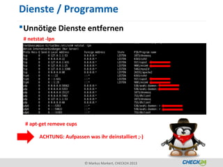 Dienste / Programme
 Unnötige Dienste entfernen
 # netstat -lpn




 # apt-get remove cups

        ACHTUNG: Aufpassen was ihr deinstalliert ;-)



                           © Markus Markert, CHECK24 2013
 