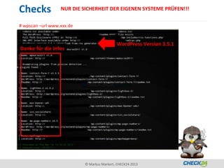 Checks            NUR DIE SICHERHEIT DER EIGENEN SYSTEME PRÜFEN!!!


# wpscan –url www.xxx.de


                                             WordPress Version 3.5.1
Danke für die Infos




                           © Markus Markert, CHECK24 2013
 