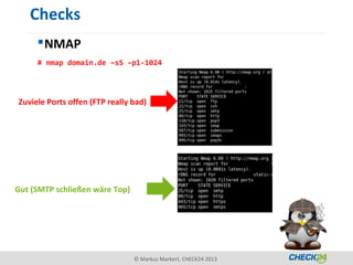 Checks
      NMAP
     # nmap domain.de –sS –p1-1024




Zuviele Ports offen (FTP really bad)




Gut (SMTP schließen wäre Top)




                                © Markus Markert, CHECK24 2013
 