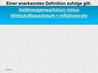 Einer anerkannten Definition zufolge gilt:
         Geldmengenwachstum minus
      Wirtschaftswachstum = Inflationsrate




26.03.12
 