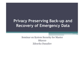 Privacy Preserving Back-up and
 Recovery of Emergency Data

    Seminar on System Security for Master
                  SS2010
             Zdravko Danailov
 