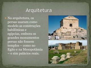  Na arquitetura, os
persas usaram como
modelo as construções
babilônicas e
egípcias, embora os
grandes monumentos
persas não fossem
templos – como no
Egito e na Mesopotâmia
– e sim palácios reais.
 